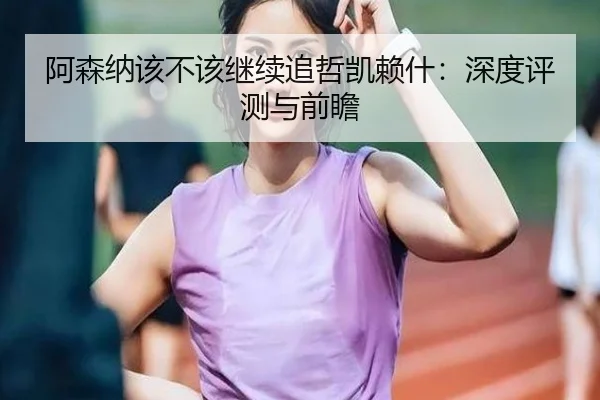 阿森纳该不该继续追哲凯赖什：深度评测与前瞻