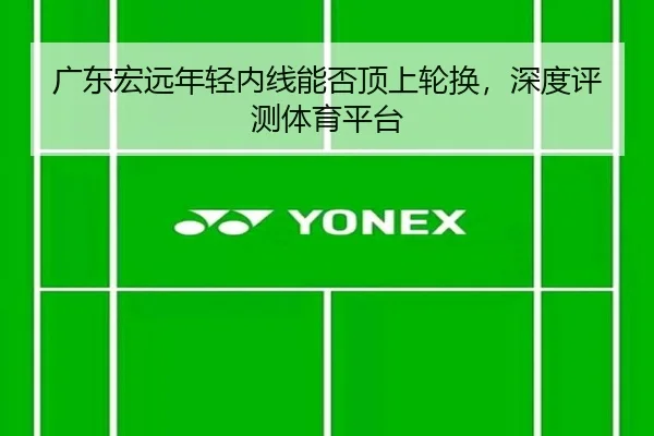 广东宏远年轻内线能否顶上轮换，深度评测体育平台