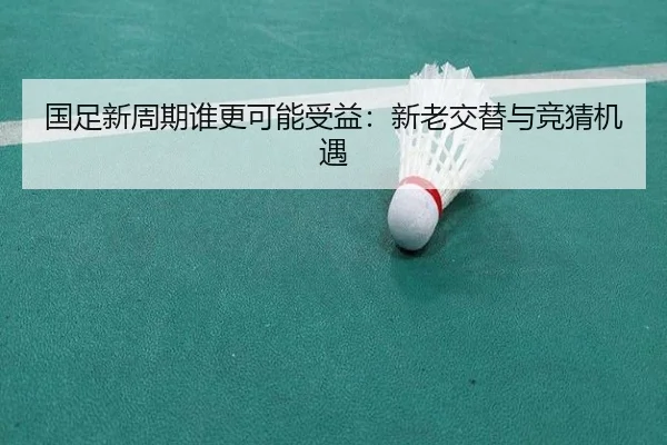 国足新周期谁更可能受益：新老交替与竞猜机遇