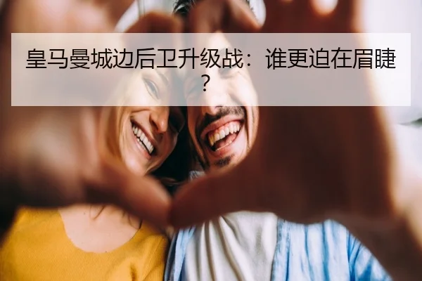 皇马曼城边后卫升级战：谁更迫在眉睫？