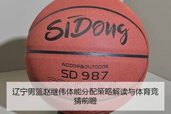 辽宁男篮赵继伟体能分配策略解读与体育竞猜前瞻