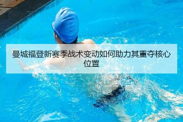 曼城福登新赛季战术变动如何助力其重夺核心位置