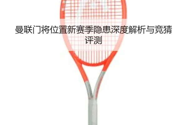 曼联门将位置新赛季隐患深度解析与竞猜评测