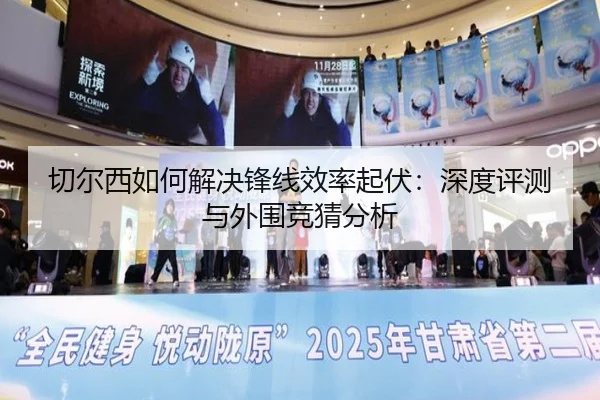 切尔西如何解决锋线效率起伏：深度评测与外围竞猜分析