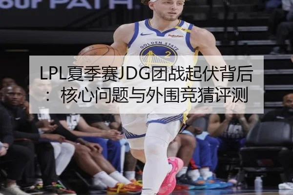 LPL夏季赛JDG团战起伏背后：核心问题与外围竞猜评测